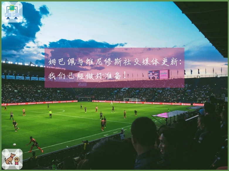 姆巴佩与维尼修斯社交媒体更新：我们已经做好准备！