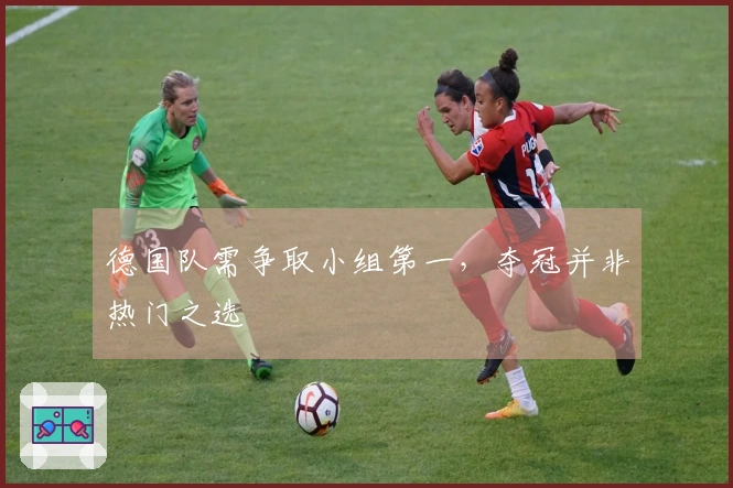 德国队需争取小组第一，夺冠并非热门之选