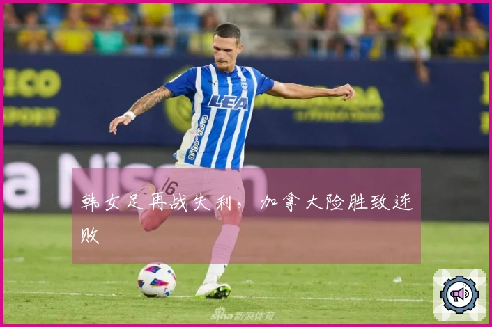 韩女足再战失利，加拿大险胜致连败