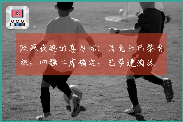 欧冠夜晚的喜与忧：马竞和巴黎晋级，四强二席确定，巴萨遭淘汰