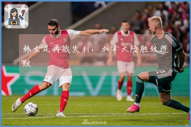 韩女足再战失利，加拿大险胜致连败