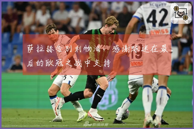 萨拉赫告别利物浦，感谢球迷在最后的欧冠之战中支持