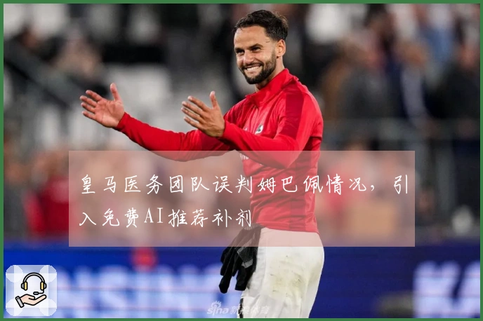皇马医务团队误判姆巴佩情况，引入免费AI推荐补剂