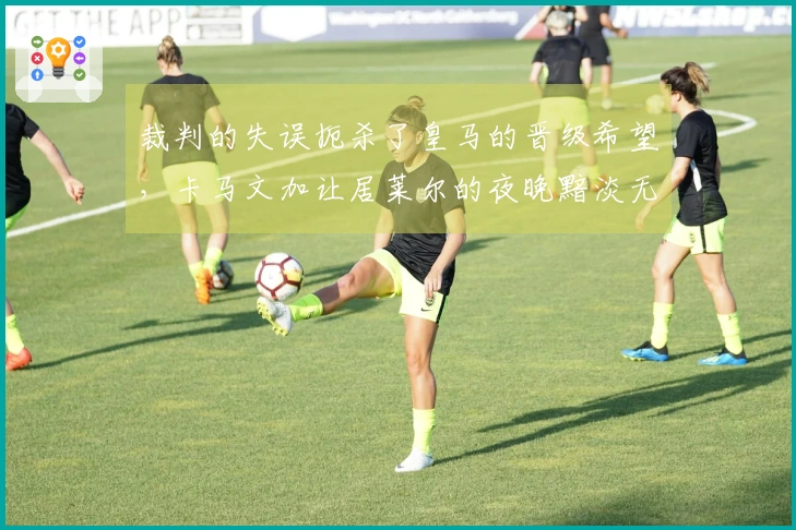 裁判的失误扼杀了皇马的晋级希望，卡马文加让居莱尔的夜晚黯淡无光