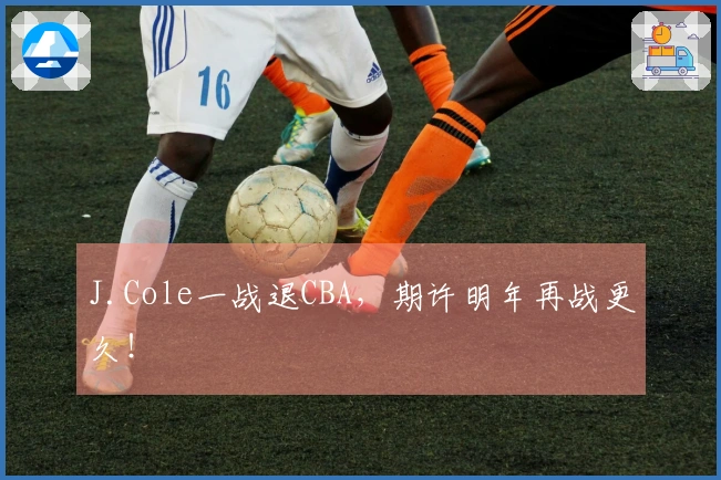 J.Cole一战退CBA，期许明年再战更久！