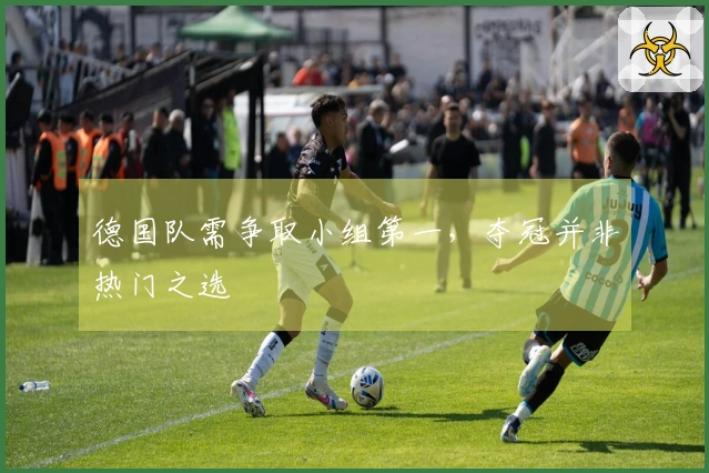 德国队需争取小组第一，夺冠并非热门之选