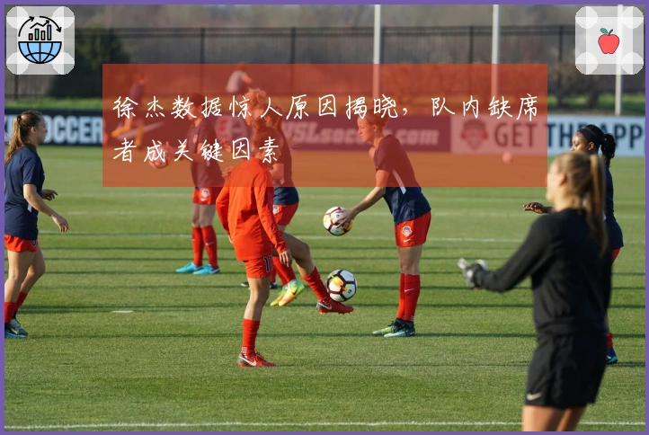 徐杰数据惊人原因揭晓，队内缺席者成关键因素