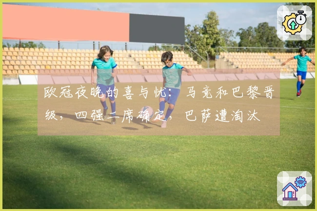 欧冠夜晚的喜与忧：马竞和巴黎晋级，四强二席确定，巴萨遭淘汰