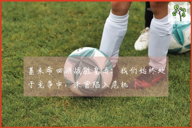 基米希回顾战胜皇马：我们始终处于竞争中，未曾陷入危机