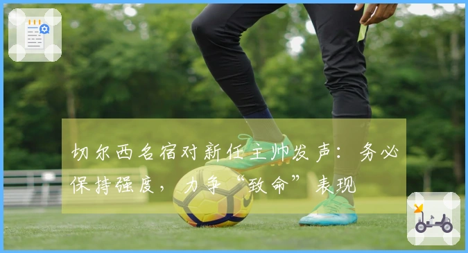 切尔西名宿对新任主帅发声：务必保持强度，力争“致命”表现