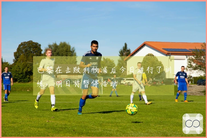 巴黎在击败利物浦后今日进行了训练，明日将暂停活动