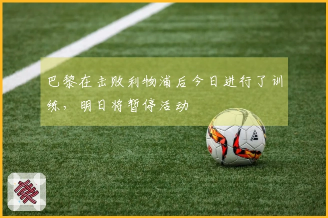 巴黎在击败利物浦后今日进行了训练，明日将暂停活动