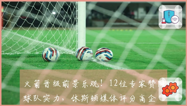 火箭晋级前景乐观！12位专家赞同球队实力，休斯顿媒体评分高企