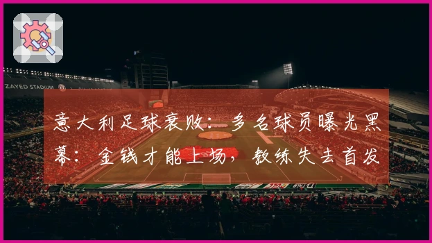 意大利足球衰败：多名球员曝光黑幕：金钱才能上场，教练失去首发权