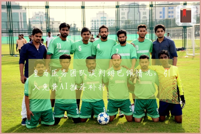 皇马医务团队误判姆巴佩情况，引入免费AI推荐补剂
