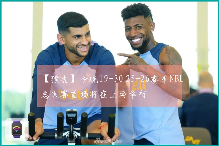 【预告】今晚19-30 25-26赛季NBL总决赛首场将在上海举行