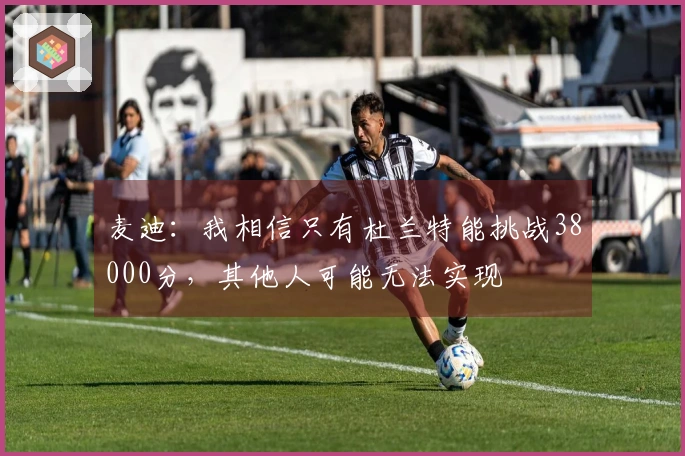 麦迪：我相信只有杜兰特能挑战38000分，其他人可能无法实现