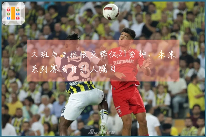 文班与克林根交锋仅21分钟，未来系列赛或将引人瞩目