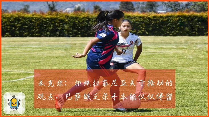 米克尔：拒绝拉菲尼亚关于抢劫的观点，巴萨缺乏杀手本能仅仅停留于控球方面