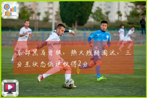 东部黑马晋级，热火残酷淘汰，三分王状态低迷仅得2分