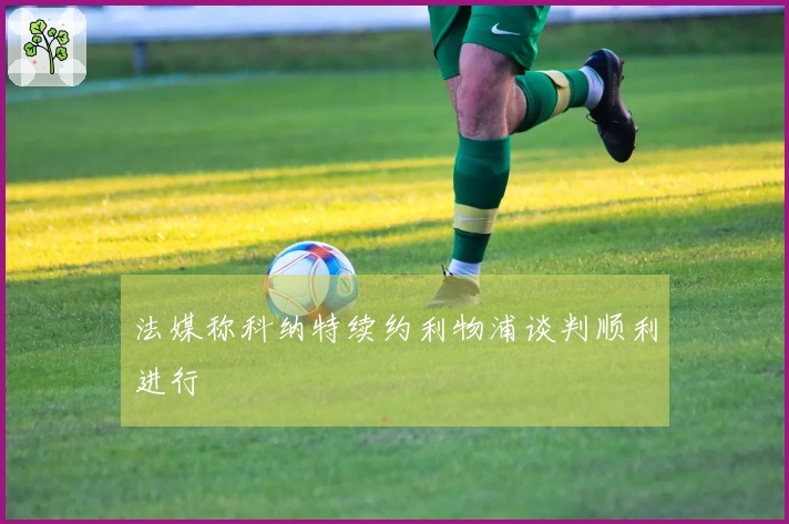 法媒称科纳特续约利物浦谈判顺利进行