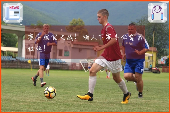 赛季收官之战！湖人下赛季必需留住他！