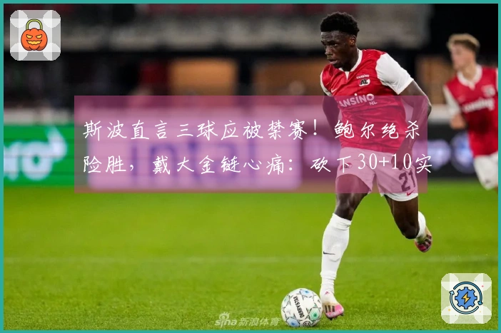 斯波直言三球应被禁赛！鲍尔绝杀险胜，戴大金链心痛：砍下30+10实现自我救赎
