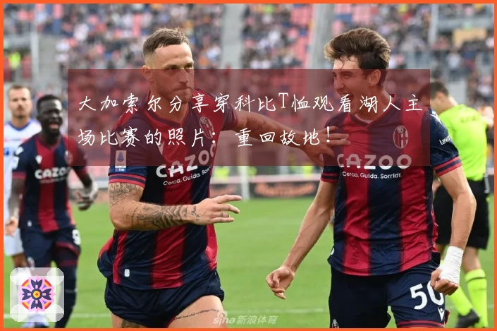 大加索尔分享穿科比T恤观看湖人主场比赛的照片：重回故地！