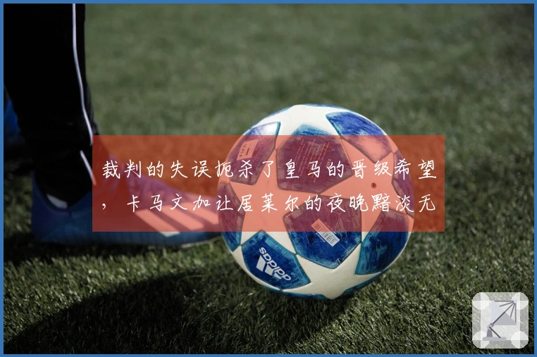 裁判的失误扼杀了皇马的晋级希望，卡马文加让居莱尔的夜晚黯淡无光
